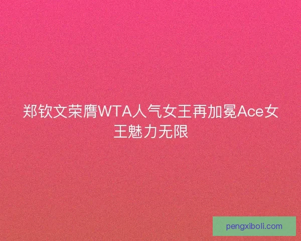 郑钦文荣膺WTA人气女王再加冕Ace女王魅力无限 郑钦文荣膺WTA人气女王再加冕Ace女王魅力无限