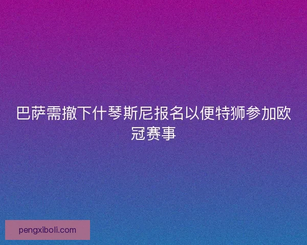 巴萨需撤下什琴斯尼报名以便特狮参加欧冠赛事 巴萨需撤下什琴斯尼报名以便特狮参加欧冠赛事