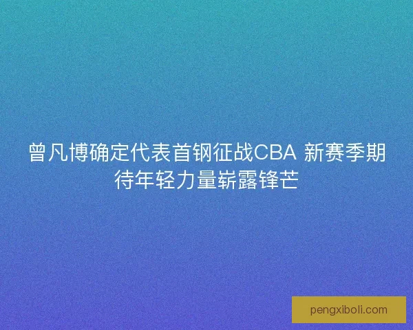 曾凡博确定代表首钢征战CBA 新赛季期待年轻力量崭露锋芒 曾凡博确定代表首钢征战CBA 新赛季期待年轻力量崭露锋芒