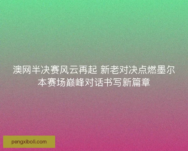 澳网半决赛风云再起 新老对决点燃墨尔本赛场巅峰对话书写新篇章 澳网半决赛风云再起 新老对决点燃墨尔本赛场巅峰对话书写新篇章
