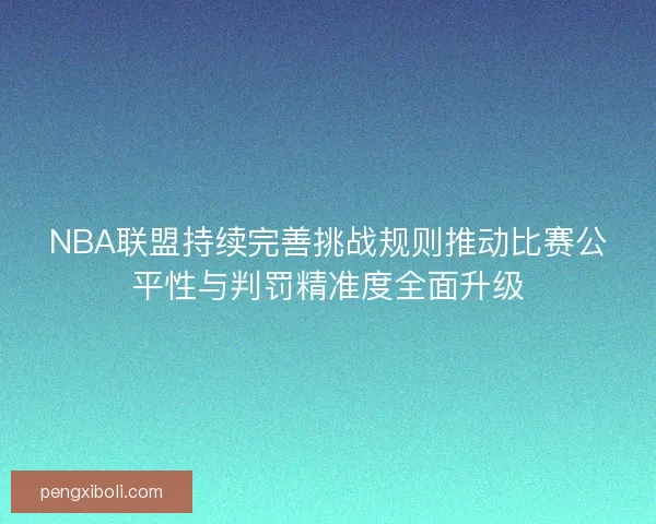 NBA联盟持续完善挑战规则推动比赛公平性与判罚精准度全面升级