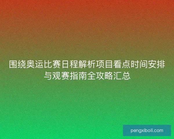 围绕奥运比赛日程解析项目看点时间安排与观赛指南全攻略汇总 围绕奥运比赛日程解析项目看点时间安排与观赛指南全攻略汇总