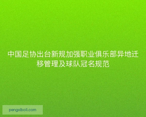 中国足协出台新规加强职业俱乐部异地迁移管理及球队冠名规范 中国足协出台新规加强职业俱乐部异地迁移管理及球队冠名规范